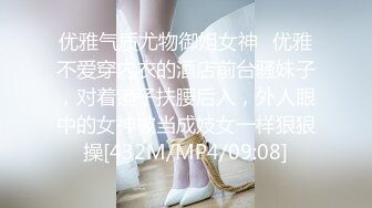 优雅气质尤物御姐女神✿优雅不爱穿内衣的酒店前台骚妹子，对着镜子扶腰后入，外人眼中的女神被当成妓女一样狠狠操[432M/MP4/09:08]