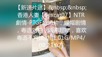 【新速片遞】&nbsp;&nbsp;香港人妻【Sexcat07】NTR劇情-PTGF劇情片，绿帽剧情，粤语对白，叫声超嗲，喜欢粤语不容错过![1.01G/MP4/00:23:02]