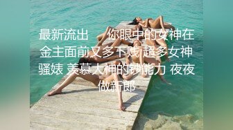 最新流出❤️你眼中的女神在金主面前又多下贱 超多女神骚婊 羡慕大神的钞能力 夜夜做新郎