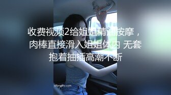 收费视频2给姐姐精油按摩，肉棒直接滑入姐姐体内 无套抱着抽插高潮不断