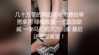 几十万娶的舞蹈老师免费给单男享用 绿帽奴在一旁加油助威 一字马打桩次次到底 最后还要尿嘴里！