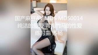 国产麻豆AV MDS MDS0014 纯洁的爱爱 青梅竹马的性爱练习曲 苏畅