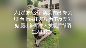 人民的好公仆 美女党员 郑负卿 台上端庄大方 台下反差母狗 露出被陌生人发现后帮陌生人口交！