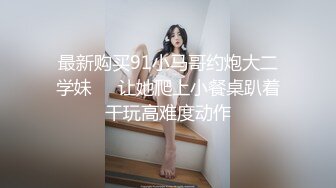 最新购买91小马哥约炮大二学妹❤️让她爬上小餐桌趴着干玩高难度动作