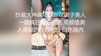 抄底大神商场跟踪花裙子美人  一路疯狂偷拍裙底 高颜值美人美腿肥臀直怼脸 白色骚内裤性感诱人