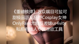 《重磅核弹》万众瞩目可盐可甜极品巨乳狂野Cosplay女神OnlyFans尤物反差婊ur4vity私拍有钱人专属泄欲工具