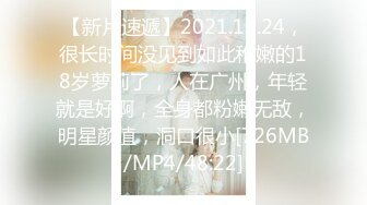 【新片速遞】2021.12.24，很长时间没见到如此稚嫩的18岁萝莉了，人在广州，年轻就是好啊，全身都粉嫩无敌，明星颜值，洞口很小[726MB/MP4/48:22]