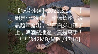 【新片速遞】2022.3.14，【姐是小少妇】，坐标长沙，凌晨超市露出，坐在百岁山箱子上，啤酒瓶插逼，真是高手！！！[342MB/MP4/47:10]