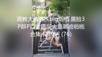 调教大佬重庆big烟枪 露脸3P群P百合喝尿大量潮喷啪啪合集 [279V] (76)