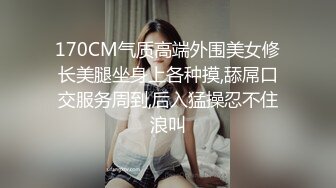 170CM气质高端外围美女修长美腿坐身上各种摸,舔屌口交服务周到,后入猛操忍不住浪叫