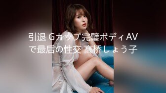 引退 Gカップ完璧ボディAVで最后の性交 高桥しょう子