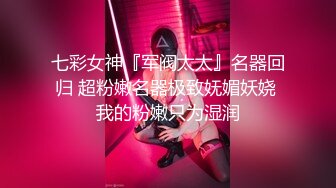 七彩女神『军阀太太』名器回归 超粉嫩名器极致妩媚妖娆 我的粉嫩只为湿润