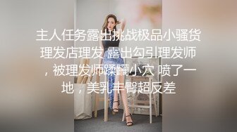 主人任务露出挑战极品小骚货理发店理发 露出勾引理发师，被理发师蹂躏小穴 喷了一地，美乳丰臀超反差