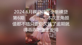 2024.6月裸贷端午全新裸贷第6期❤️❤️❤️   本次主角颜值都不错只要你欠钱了逾期就得乖乖听金主安排