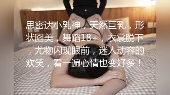 思密达小乳神，天然巨乳，形状囵美，舞蹈18+，衣裳脱下，尤物闪现眼前，迷人动容的欢笑，看一遍心情也变好多！