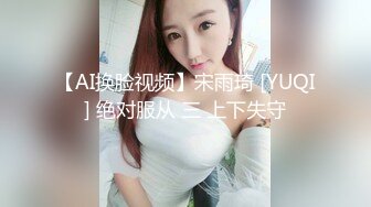 【AI换脸视频】宋雨琦 [YUQI] 绝对服从 三 上下失守