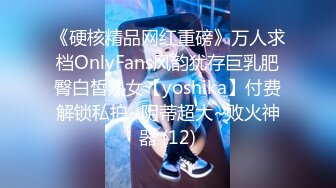 《硬核精品网红重磅》万人求档OnlyFans风韵犹存巨乳肥臀白皙熟女【yoshika】付费解锁私拍~阴蒂超大~败火神器 (12)