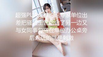 超强PUA大神约炮专家单位出差把骚货主管给肏了另一边又与女同事勾搭在单位办公桌旁后入玩的就是刺激