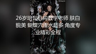 26岁培训机构数学老师 肤白貌美 蝴蝶穴淫水超多 角度专业精彩全程