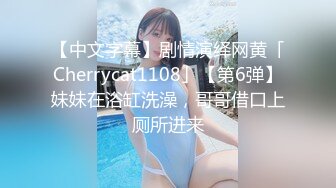 【中文字幕】剧情演绎网黄「Cherrycat1108」【第6弹】妹妹在浴缸洗澡，哥哥借口上厕所进来