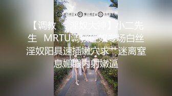 【调教❤️淫奴大神】小二先生✿MRTU调教性奴专场白丝淫奴阳具速插嫩穴求艹迷离窒息媚眼内射嫩逼