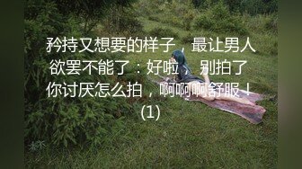 矜持又想要的样子，最让男人欲罢不能了：好啦， 别拍了 你讨厌怎么拍，啊啊啊舒服！(1)