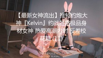 【最新女神流出】推特约炮大神『Kelvin』约战各路极品身材女神 热爱高潮内射 反差校花篇 (11)