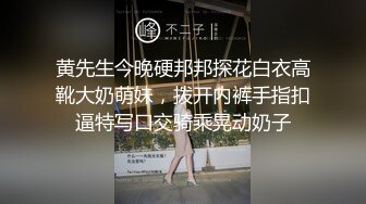 黄先生今晚硬邦邦探花白衣高靴大奶萌妹，拨开内裤手指扣逼特写口交骑乘晃动奶子