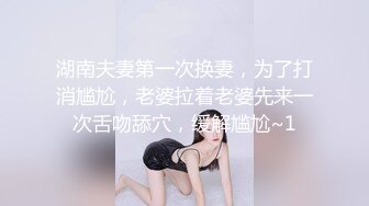 湖南夫妻第一次换妻，为了打消尴尬，老婆拉着老婆先来一次舌吻舔穴，缓解尴尬~1