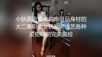 小伙酒店重金约炮极品身材的大二兼职美女玩捆绑绳艺各种姿势啪啪完美露脸