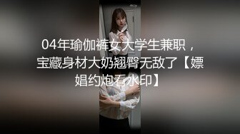 04年瑜伽裤女大学生兼职，宝藏身材大奶翘臀无敌了【嫖娼约炮看水印】