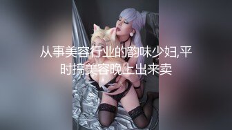 从事美容行业的韵味少妇,平时搞美容晚上出来卖