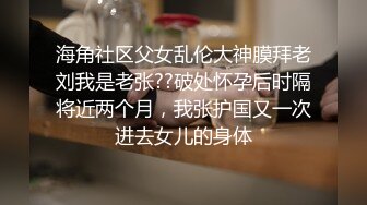 海角社区父女乱伦大神膜拜老刘我是老张??破处怀孕后时隔将近两个月，我张护国又一次进去女儿的身体