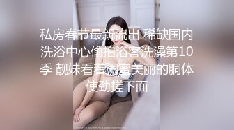 私房春节最新流出 稀缺国内洗浴中心偷拍浴客洗澡第10季 靓妹看着闺蜜美丽的胴体使劲搓下面