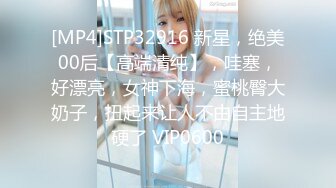 [MP4]STP32916 新星，绝美00后【高端清纯】，哇塞，好漂亮，女神下海，蜜桃臀大奶子，扭起来让人不由自主地硬了 VIP0600