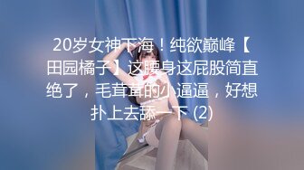 20岁女神下海！纯欲巅峰【田园橘子】这腰身这屁股简直绝了，毛茸茸的小逼逼，好想扑上去舔一下 (2)