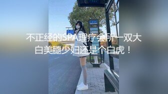 不正经的SPA理疗会所一双大白美腿少妇还是个白虎！