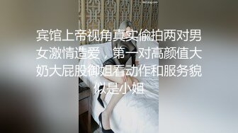 宾馆上帝视角真实偸拍两对男女激情造爱，第一对高颜值大奶大屁股御姐看动作和服务貌似是小姐