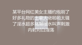 某平台网红美女主播约炮刷了好多礼物的土豪大佬啪啪太骚了淫水超多高潮喷水叫声刺激内射对白淫荡