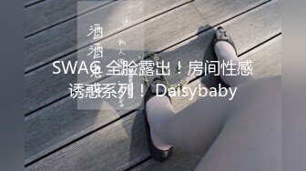 SWAG 全脸露出！房间性感诱惑系列！ Daisybaby