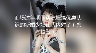 商场过年期间买衣服搞优惠认识的新婚少妇让我内射了（剪辑版）