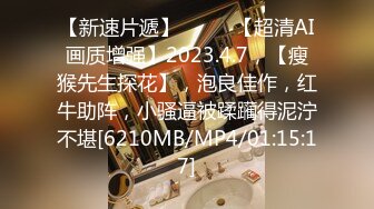 【新速片遞】♈ ♈ ♈【超清AI画质增强】2023.4.7，【瘦猴先生探花】，泡良佳作，红牛助阵，小骚逼被蹂躏得泥泞不堪[6210MB/MP4/01:15:17]