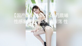 【国产版】[XSJKY-067]晨曦 性感家教老师叫声真淫荡 性视界传媒