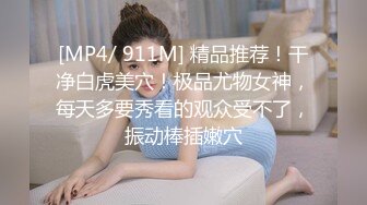 [MP4/ 911M] 精品推荐！干净白虎美穴！极品尤物女神，每天多要秀看的观众受不了，振动棒插嫩穴