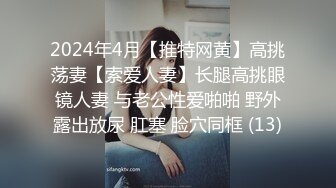 2024年4月【推特网黄】高挑荡妻【索爱人妻】长腿高挑眼镜人妻 与老公性爱啪啪 野外露出放尿 肛塞 脸穴同框 (13)