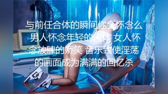 与前任合体的瞬间你会怀念么 男人怀念年轻的肉体 女人怀念放肆的娇笑 音乐致使淫荡的画面成为满满的回忆杀