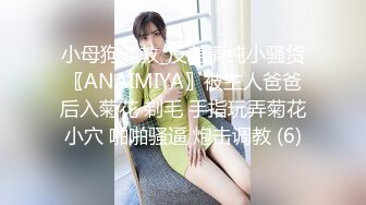 小母狗调教_反差清纯小骚货〖ANAIMIYA〗被主人爸爸后入菊花 剃毛 手指玩弄菊花小穴 啪啪骚逼 炮击调教 (6)