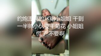 约炮漂亮的JK裙小姐姐 干到一半帅小伙要干菊花 小姐姐慌了 不要啊