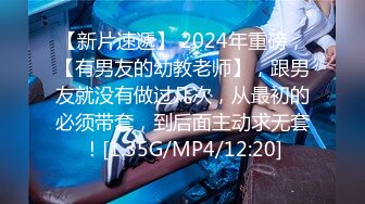 【新片速遞】 2024年重磅，【有男友的幼教老师】，跟男友就没有做过几次，从最初的必须带套，到后面主动求无套！[1.35G/MP4/12:20]