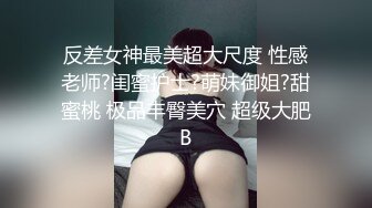 反差女神最美超大尺度 性感老师?闺蜜护士?萌妹御姐?甜蜜桃 极品丰臀美穴 超级大肥B